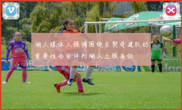 湖人媒体人强调围绕东契奇建队的重要性而非评判湖人上限高低