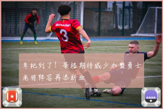 年纪到了！蒂格期待威少加盟勇士老将阵容再添新血
