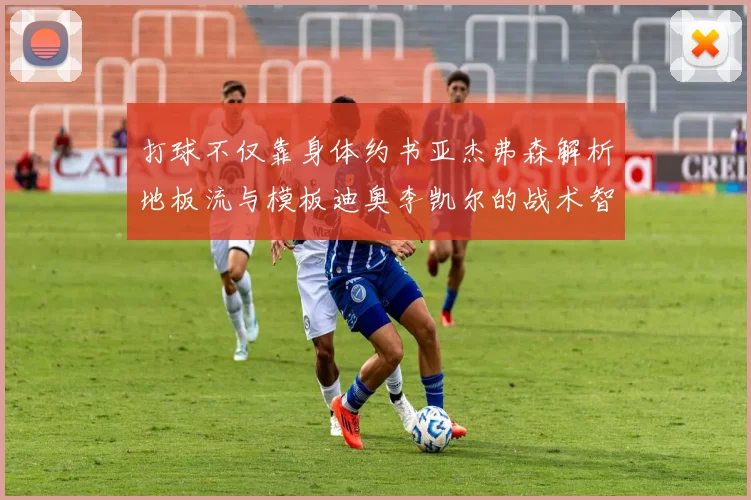 打球不仅靠身体约书亚杰弗森解析地板流与模板迪奥李凯尔的战术智慧