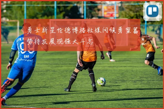 勇士新星伦德博格社媒问候勇蜜蓄势待发展现强大斗志