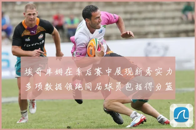 埃奇库姆在季后赛中展现新秀实力多项数据领跑同届球员包括得分篮板助攻抢断三分