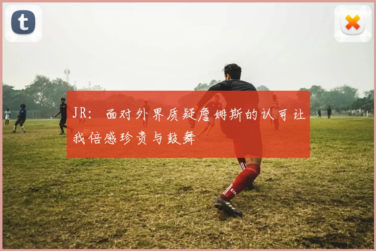 JR：面对外界质疑詹姆斯的认可让我倍感珍贵与鼓舞