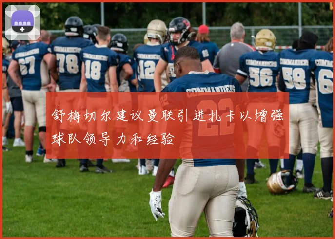 舒梅切尔建议曼联引进扎卡以增强球队领导力和经验