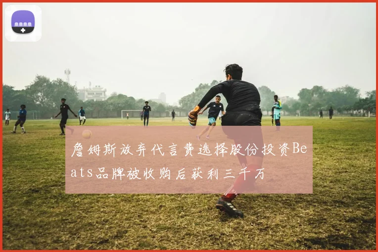 詹姆斯放弃代言费选择股份投资Beats品牌被收购后获利三千万