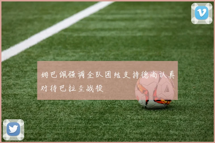姆巴佩强调全队团结支持德尚认真对待巴拉圭战役