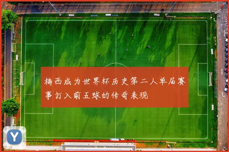 梅西成为世界杯历史第二人单届赛事打入前五球的传奇表现