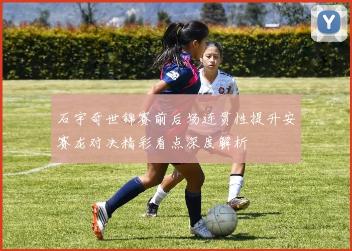 石宇奇世锦赛前后场连贯性提升安赛龙对决精彩看点深度解析