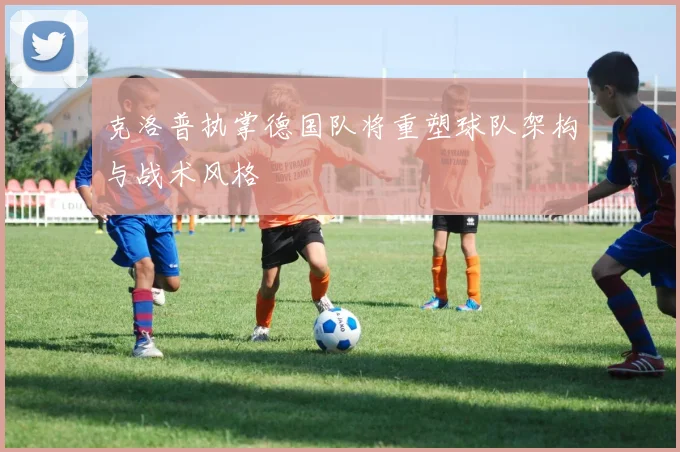 克洛普执掌德国队将重塑球队架构与战术风格