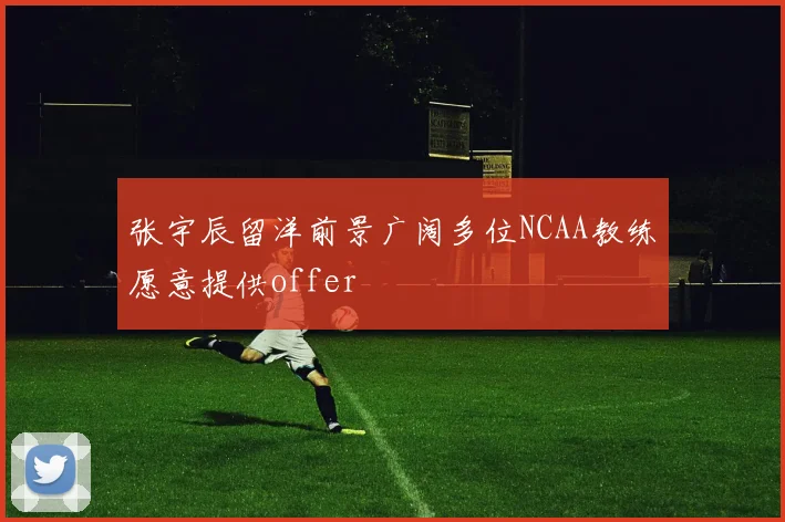 张宇辰留洋前景广阔多位NCAA教练愿意提供offer