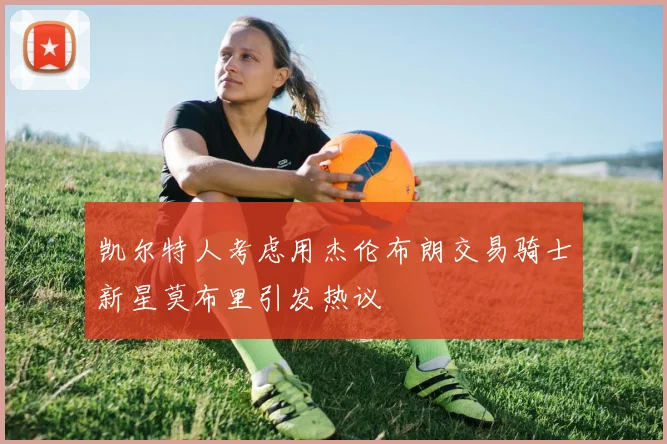 凯尔特人考虑用杰伦布朗交易骑士新星莫布里引发热议