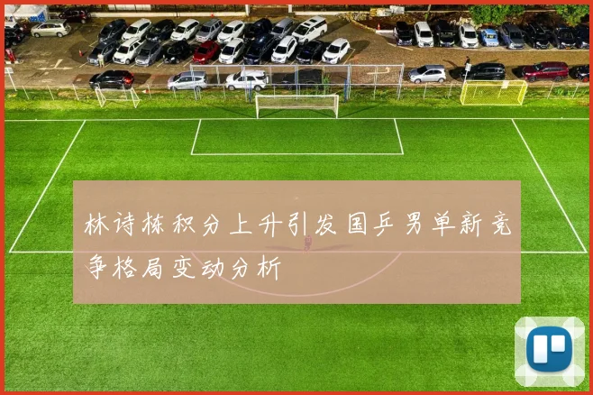 林诗栋积分上升引发国乒男单新竞争格局变动分析