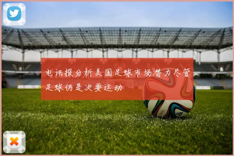 电讯报分析美国足球市场潜力尽管足球仍是次要运动