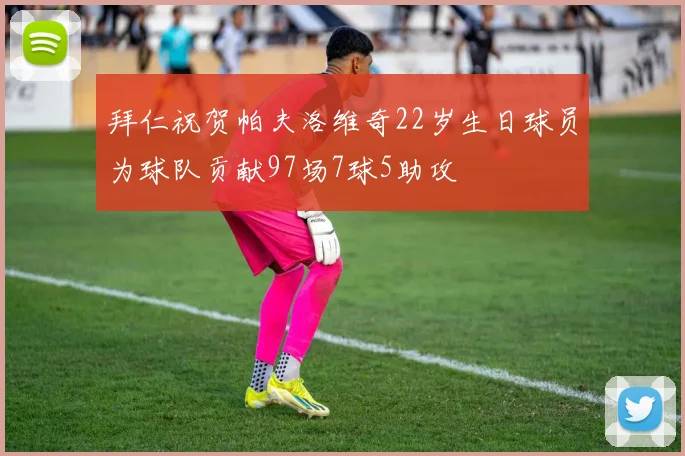 拜仁祝贺帕夫洛维奇22岁生日球员为球队贡献97场7球5助攻