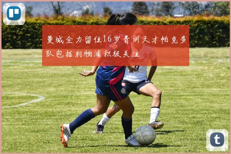 曼城全力留住16岁青训天才帕克多队包括利物浦积极关注