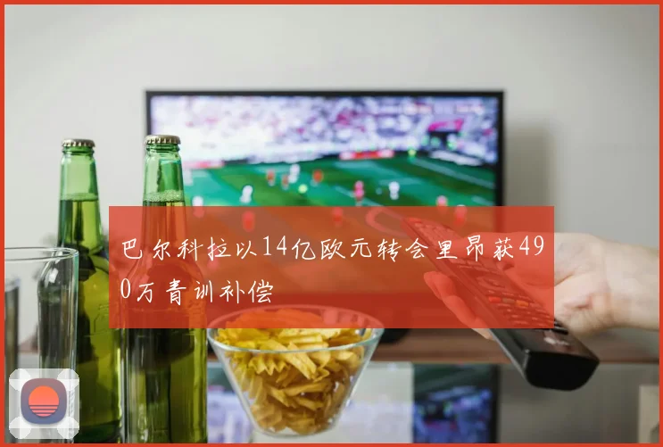 巴尔科拉以14亿欧元转会里昂获490万青训补偿