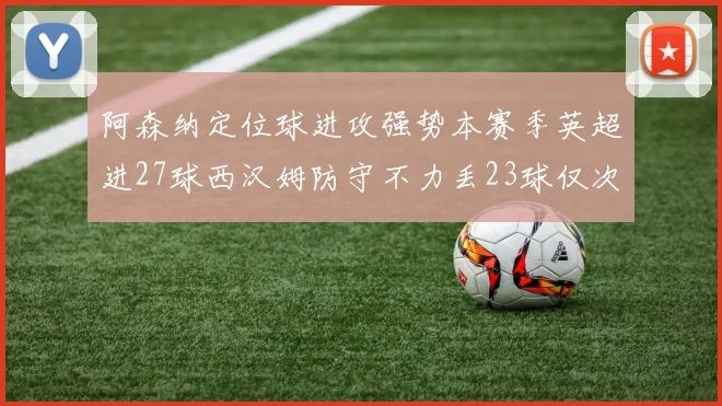 阿森纳定位球进攻强势本赛季英超进27球西汉姆防守不力丢23球仅次于伯恩茅斯