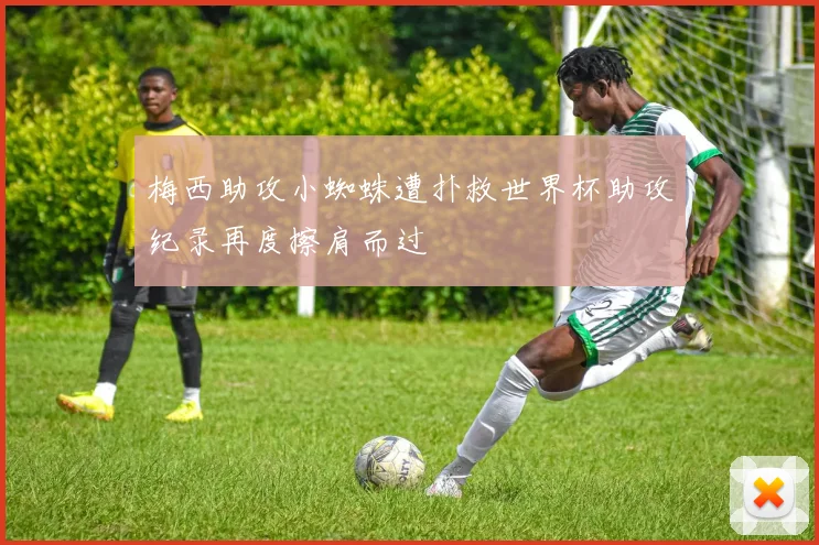 梅西助攻小蜘蛛遭扑救世界杯助攻纪录再度擦肩而过