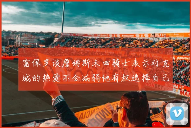 富保罗谈詹姆斯未回骑士表示对克城的热爱不会减弱他有权选择自己的未来