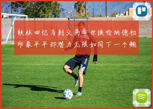 铁林回忆马刺交易希尔换伦纳德初印象平平却潜力无限如同下一个鲍文