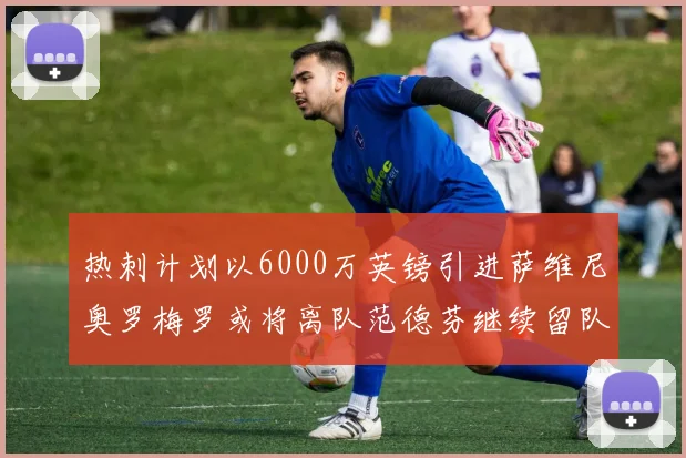 热刺计划以6000万英镑引进萨维尼奥罗梅罗或将离队范德芬继续留队