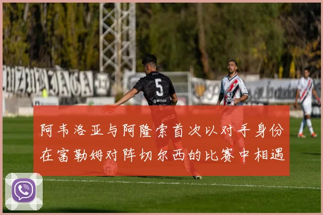 阿韦洛亚与阿隆索首次以对手身份在富勒姆对阵切尔西的比赛中相遇