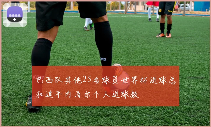 巴西队其他25名球员世界杯进球总和追平内马尔个人进球数