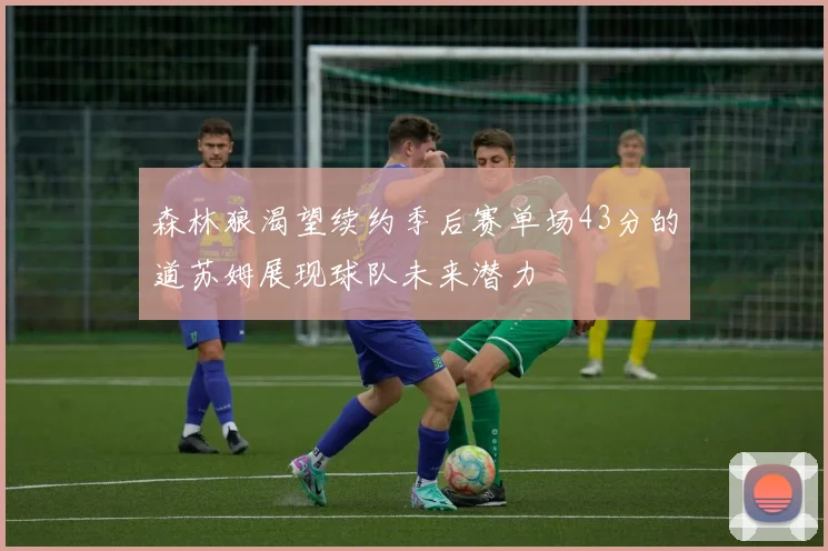 森林狼渴望续约季后赛单场43分的道苏姆展现球队未来潜力